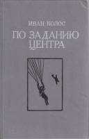 Книга По заданию центра 1989 И. Колос Москва Твёрдая обл. 319 с. Без илл.