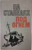 Книга На стапелях под огнем 1986 С. А. Боголюбов Ленинград Твёрдая обл. 384 с. С ч/б илл
